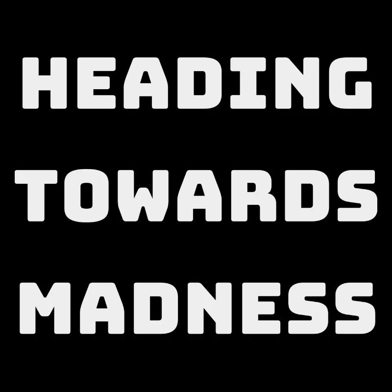 HEADING TOWARDS MADNESS