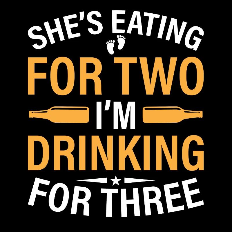 First Time Dad She's Eating For Two I'm Drinking F