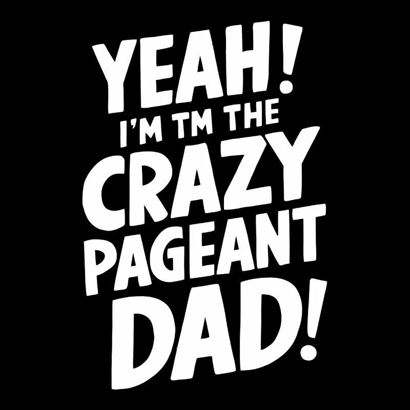 Yeah I'm The Crazy Pageant Dad Appreciation