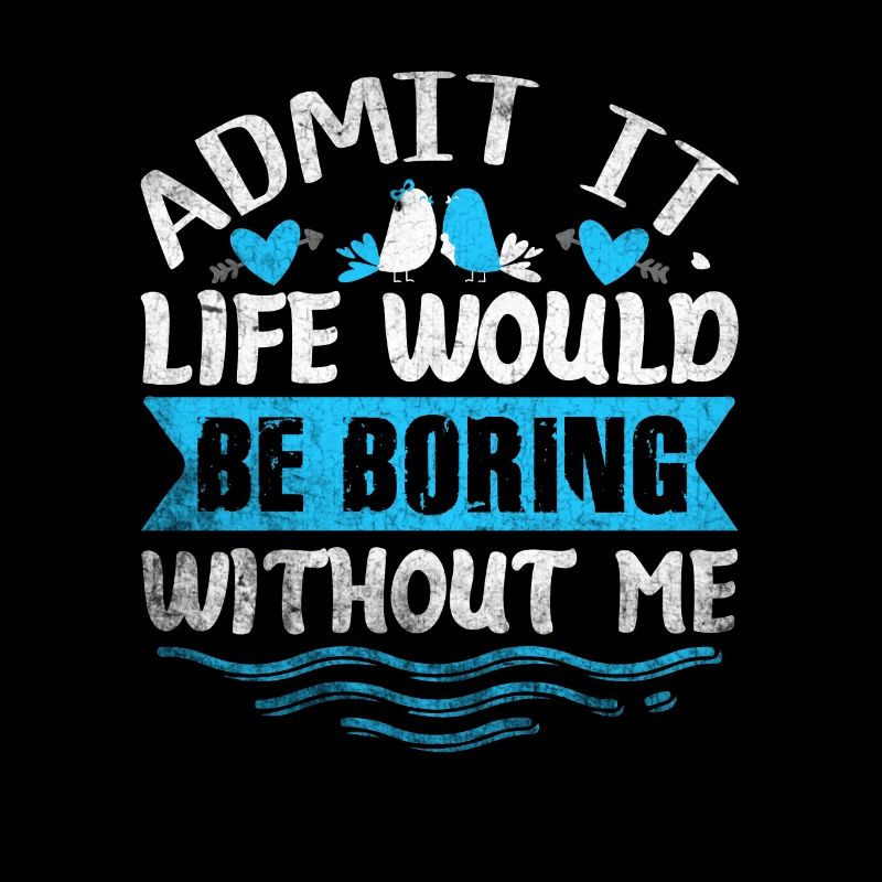 Admit It Life Would Be Boring Without Me Sarcastic