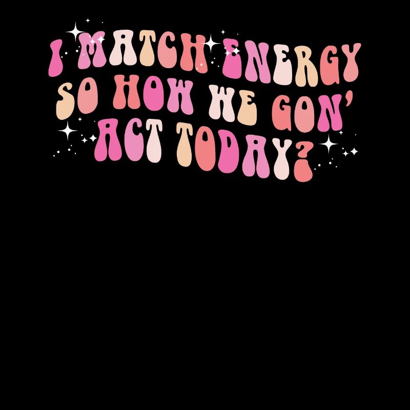 I Match Energy So How We Gon' Act Today