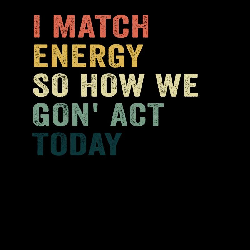 I Match Energy So How We Gon' Act Today