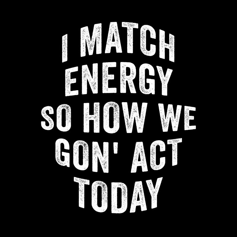 I Match Energy So How We Gon' Act Today
