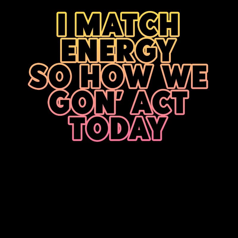 I Match Energy So How We Gon' Act Today