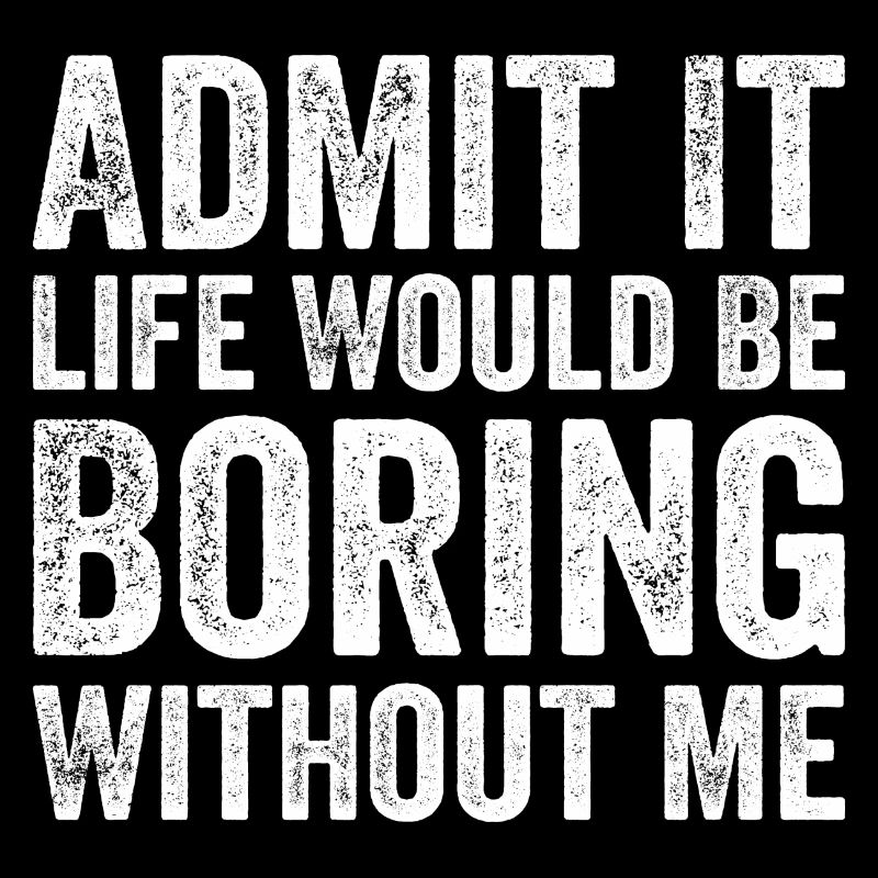 Admit it life would be boring without me