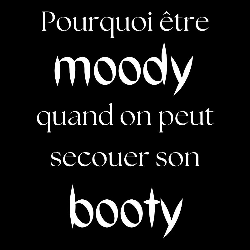 Why be moody, you can shake your booty