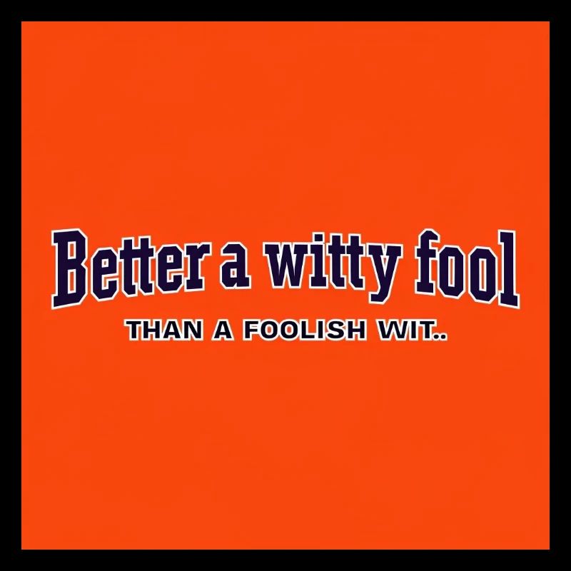 Better a witty fool than a foolish wit