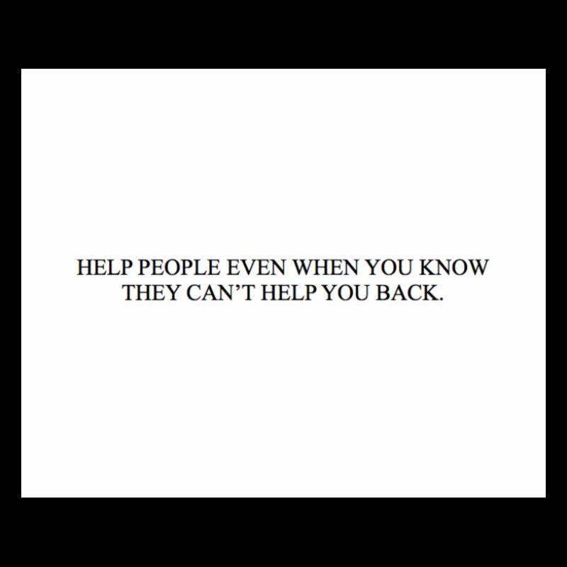 HELP PEOPLE EVEN WHEN YOU KNOW THEY CAN'T HELP YOU