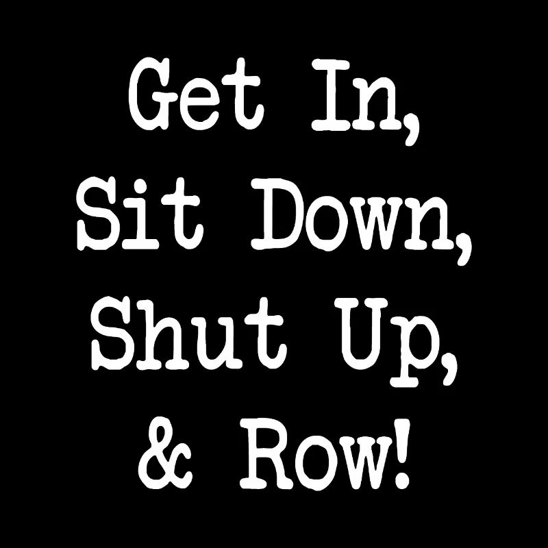 Get In Sit Down Shut Up and Row - Rudern - Rowing