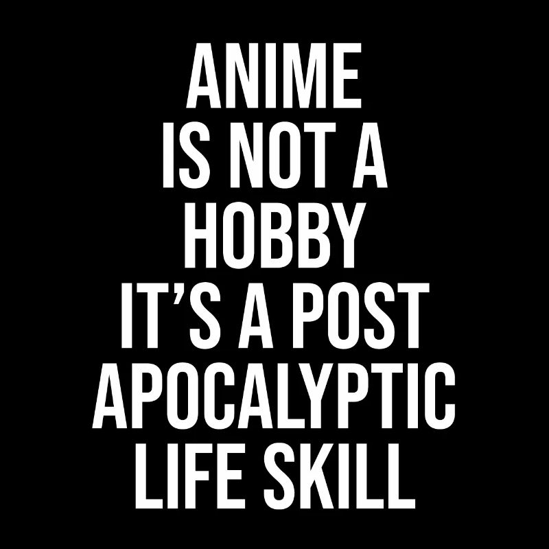 ANIME IS NOT A HOBBY, IT'S A POST APOCALYPTIC SKIL