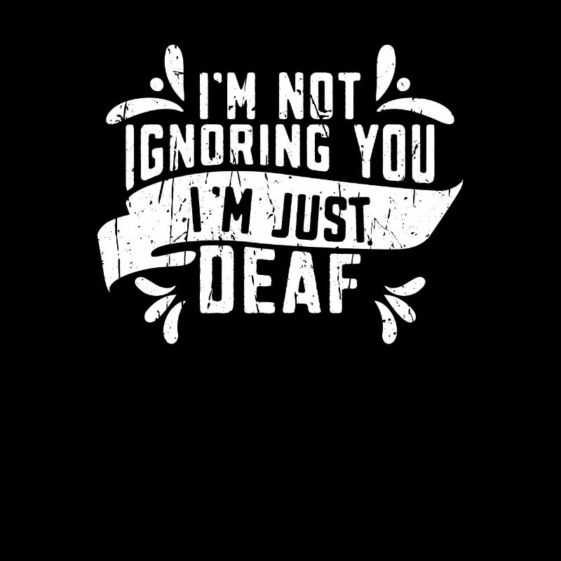 I'm not ignoring you I'm just deaf - deaf