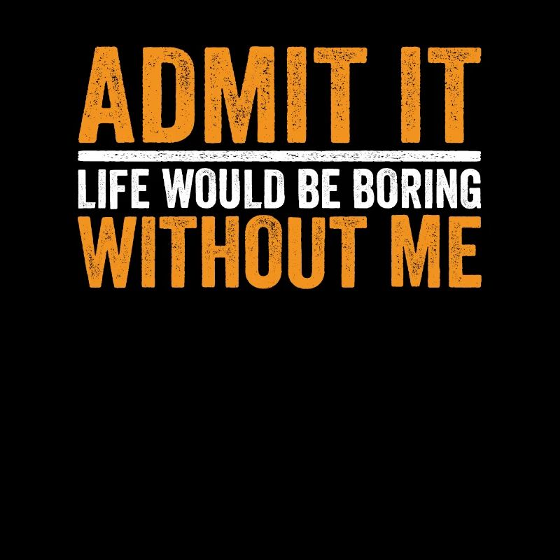 Admit it Life Would Be Boring Without Me