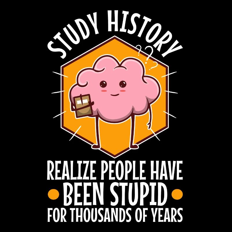 Study history realize people have been stupid for