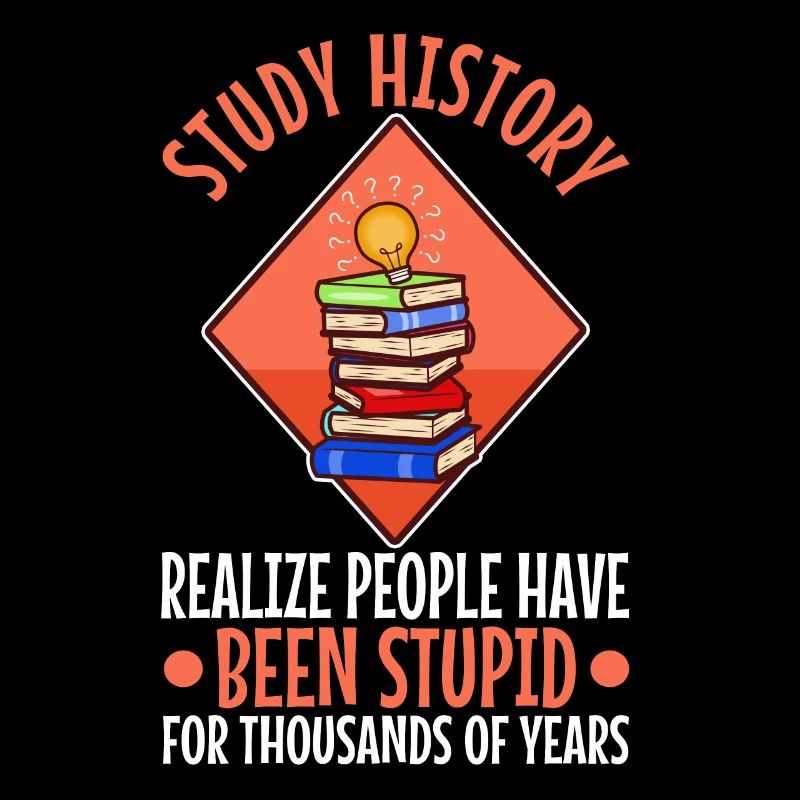 Study history realize people have been stupid for