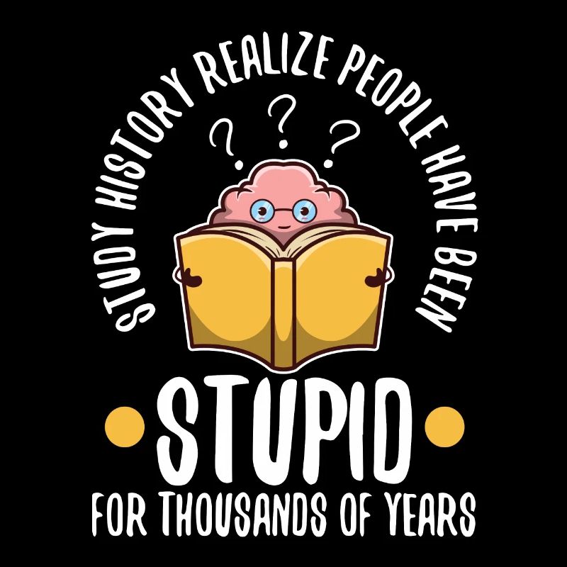 Study history realize people have been stupid for