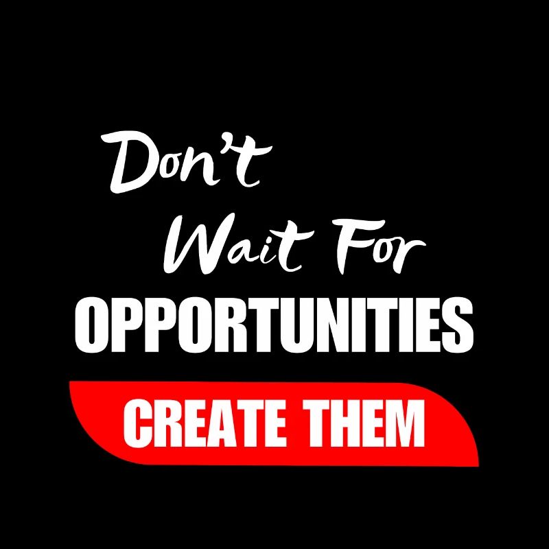 Don't Wait For Opportunities Create Them