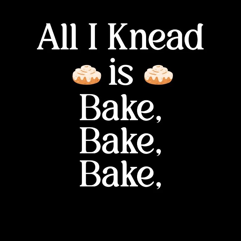 All I knead is bake, bake, bake.