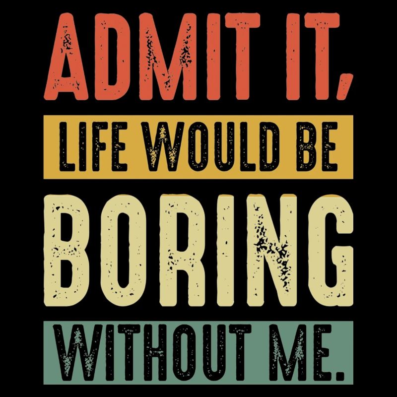 Admit It Life Would Be Boring Without Me Funny