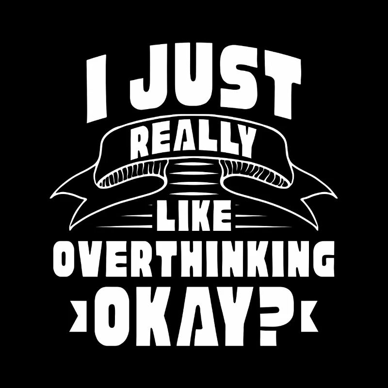 I Just Really Like Overthinking Okay