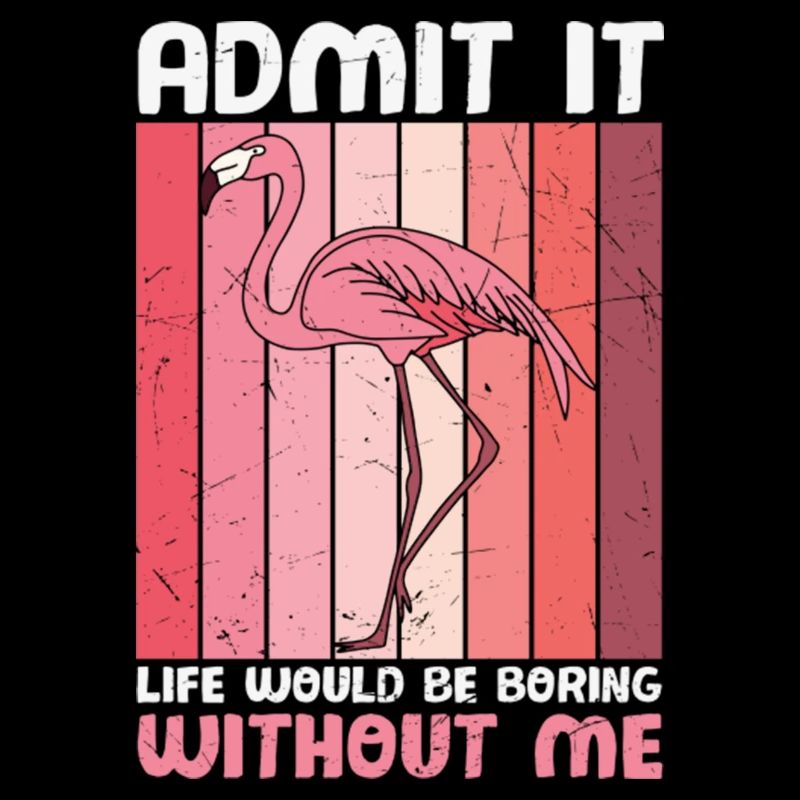 Admit it Life Would Be Boring Without Flamingos
