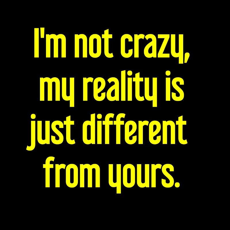 I'm not crazy – my reality is different