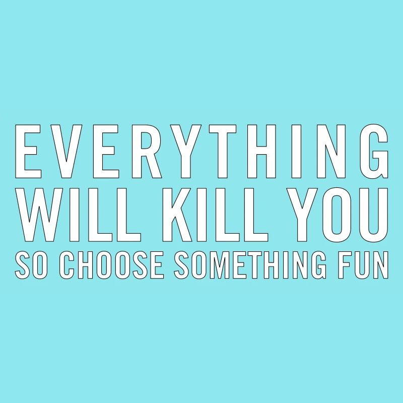 Everything will kill you so choose something fun