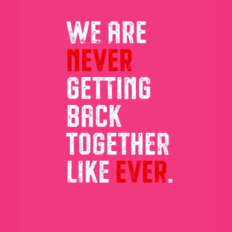 WE ARE NEVER GETTING BACK TOGETHER LIKE EVER. -