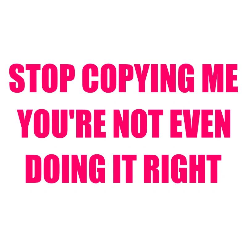 stop copying me you're not even doing it right