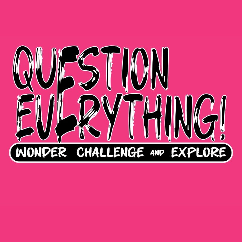 QUESTION EVERYTHING!