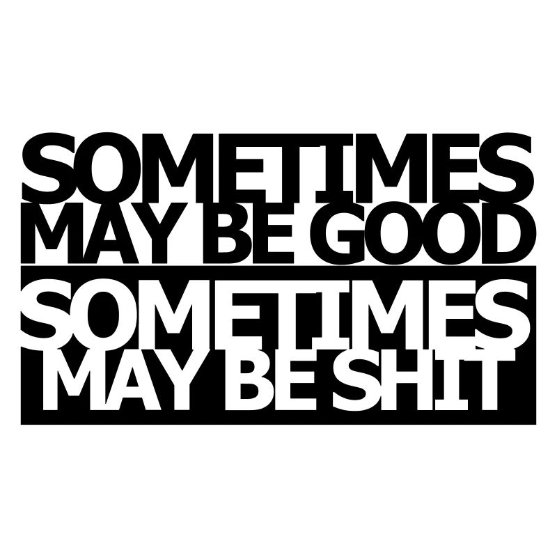 sometimes may be good sometimes maybe shit
