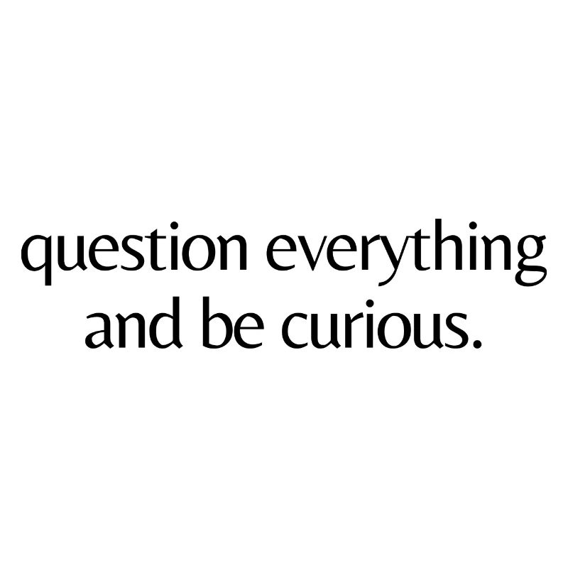 question everything and be curious