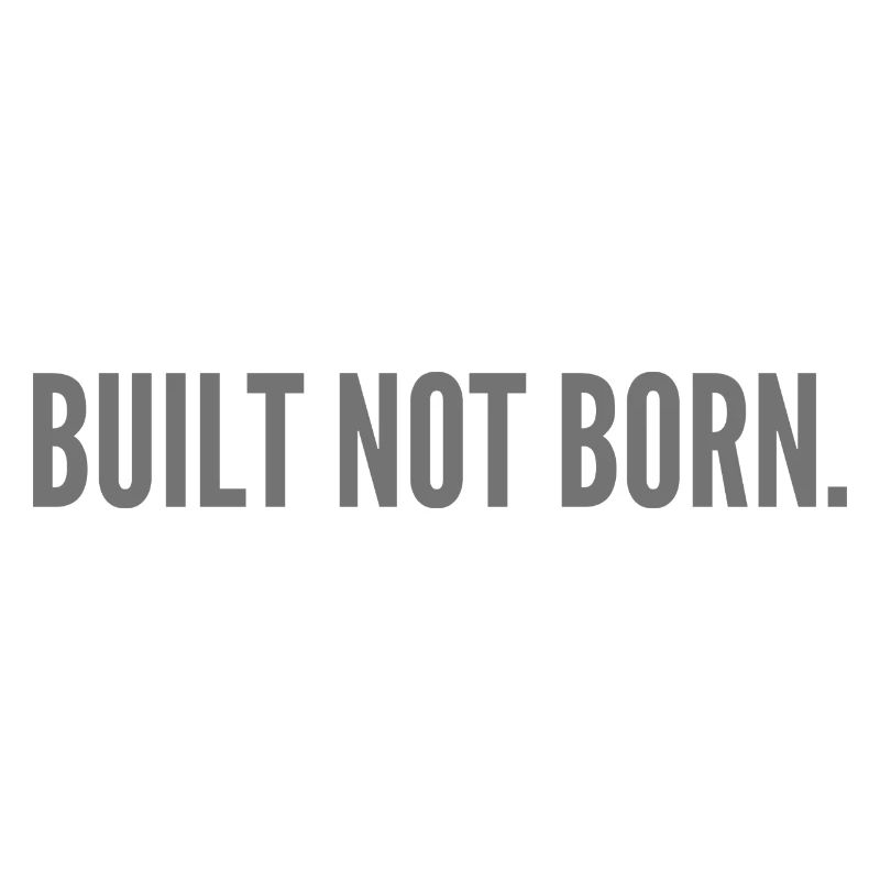 Built not born.