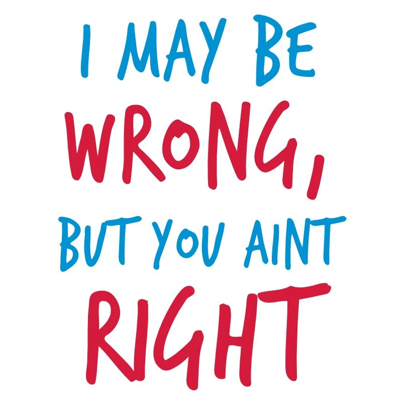 I MAY BE WRONG but you aint right!
