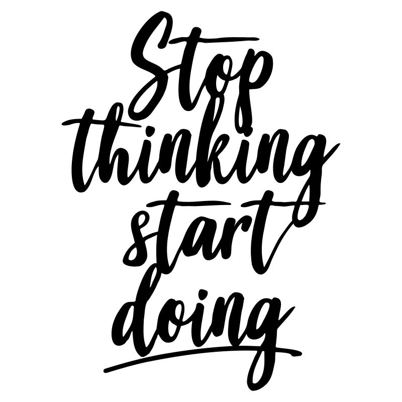 Stop thinking start doing