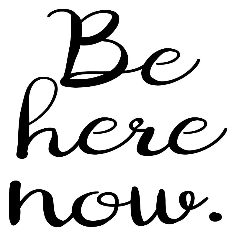 Be here now.