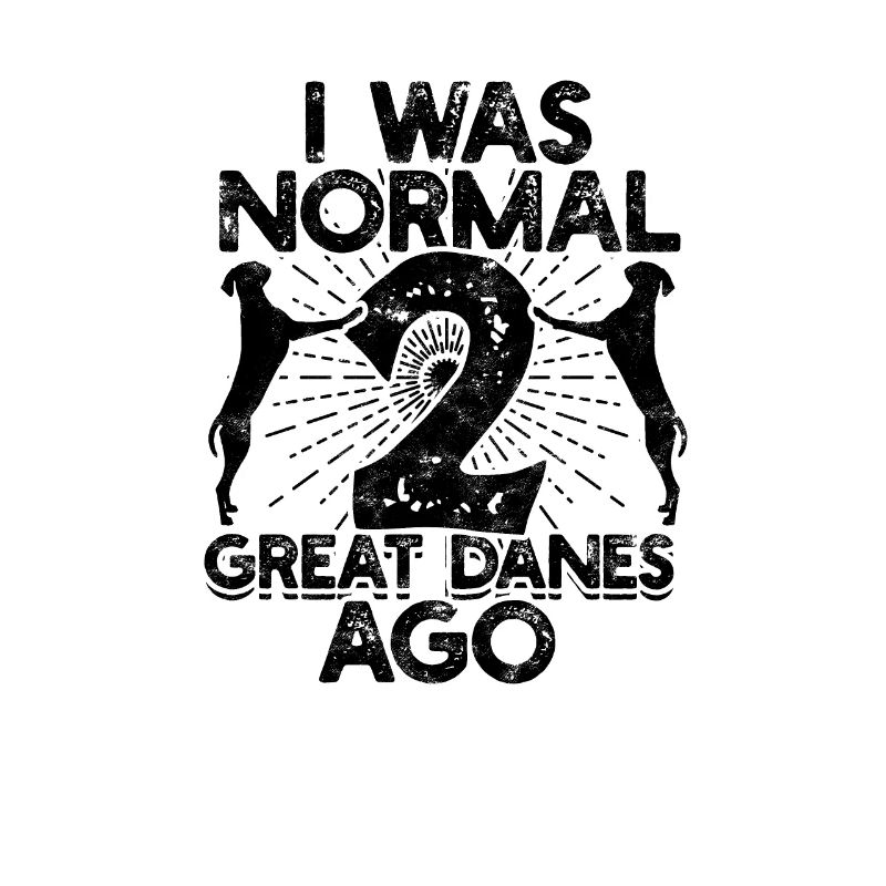 I was normal 2 great danes ago - working dog