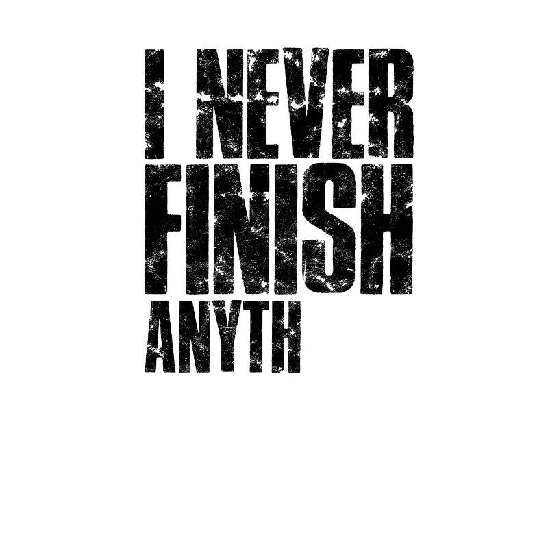 I never finish anyth - funny