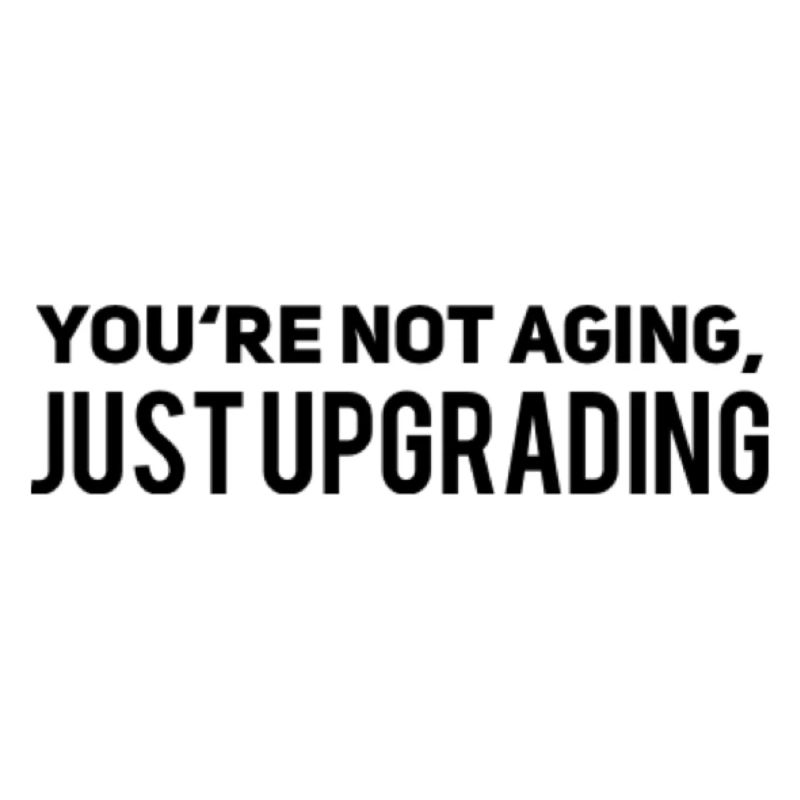 I am not aging just upgrading