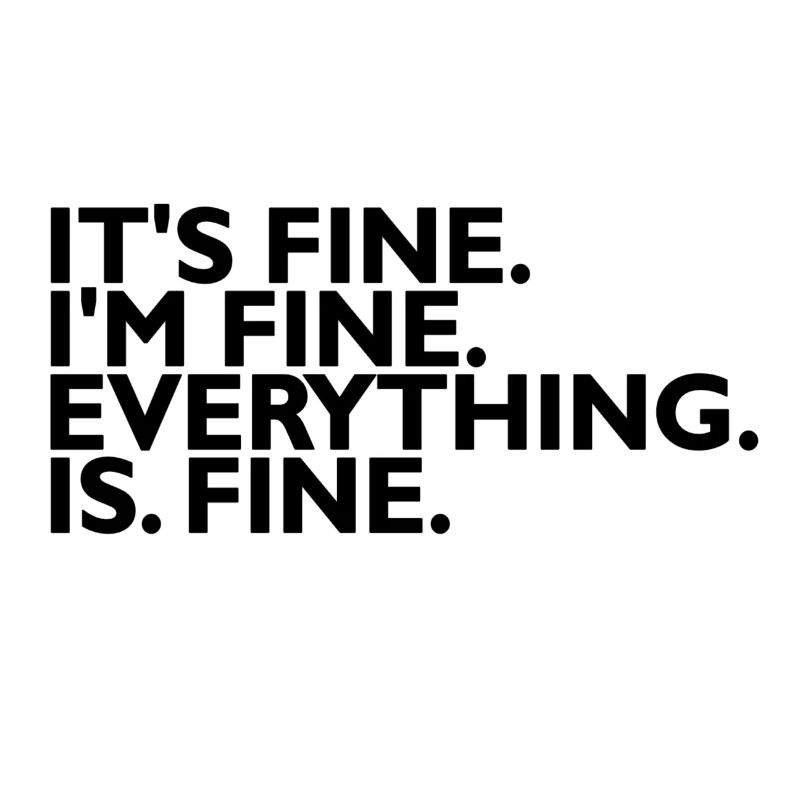 It's fine I'm fine Everything is fine