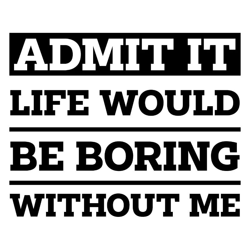 Admit It Life Would Be Boring Without Me - Funny