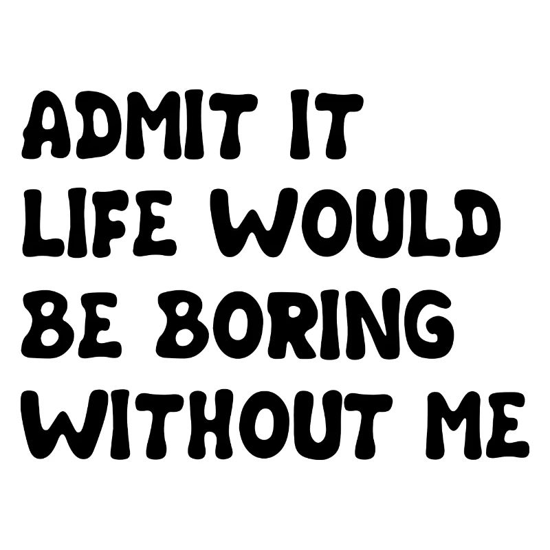 Admit It Life Would Be Boring Without Me - Funny