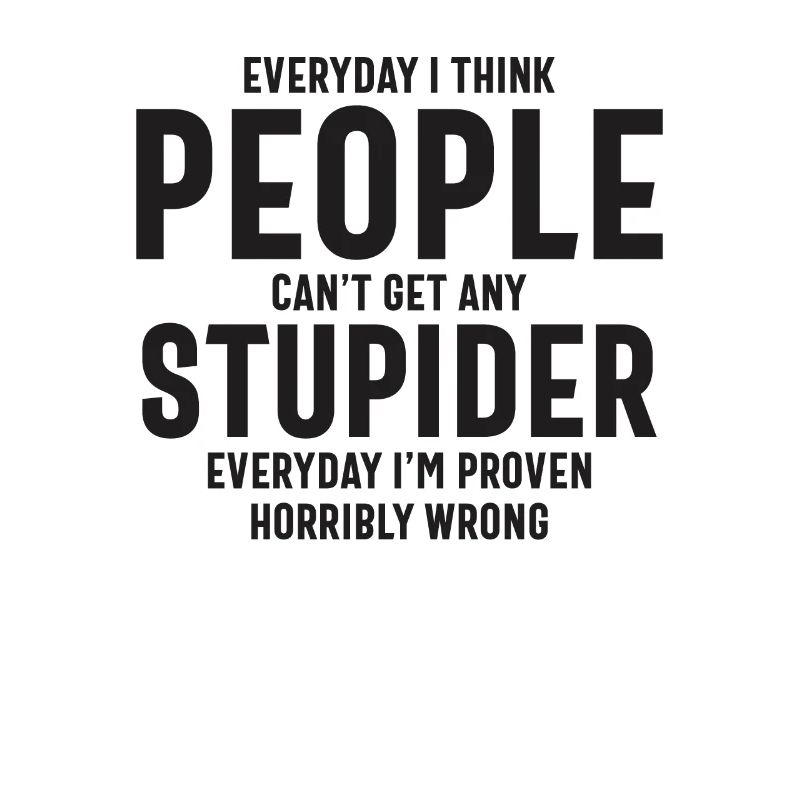Everyday I Think People Can't Get Any Stupider