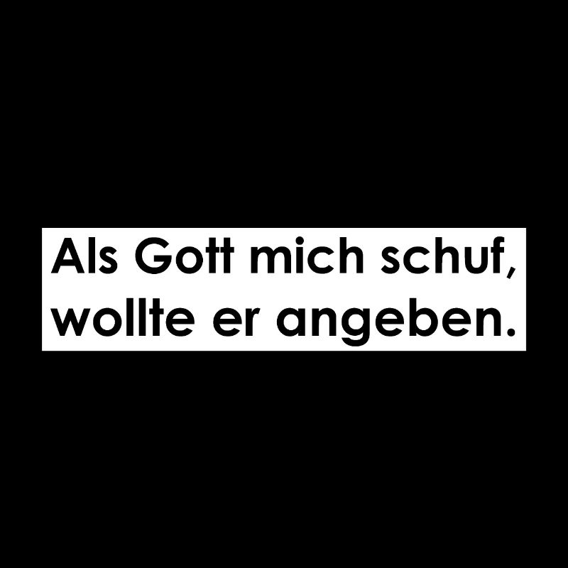 Als Gott mich schuf, wollte er angeben.
