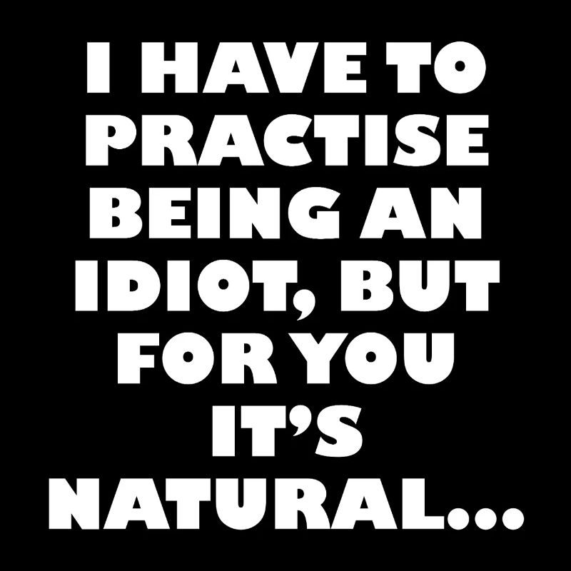 Practise being an idiot