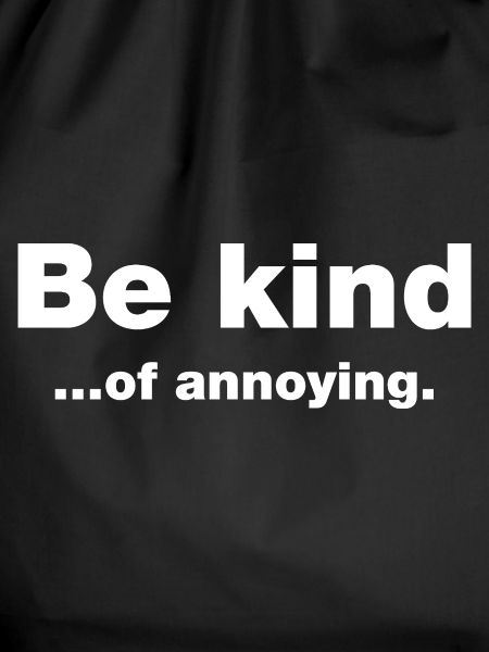 Be kind...of annoying