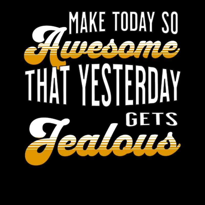 Make today so awesome that yesterday gets jealous