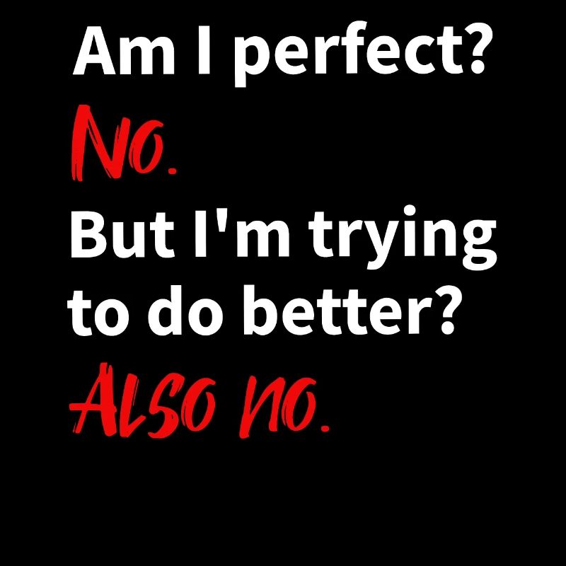 am I perfect: no - trying to do better: also no