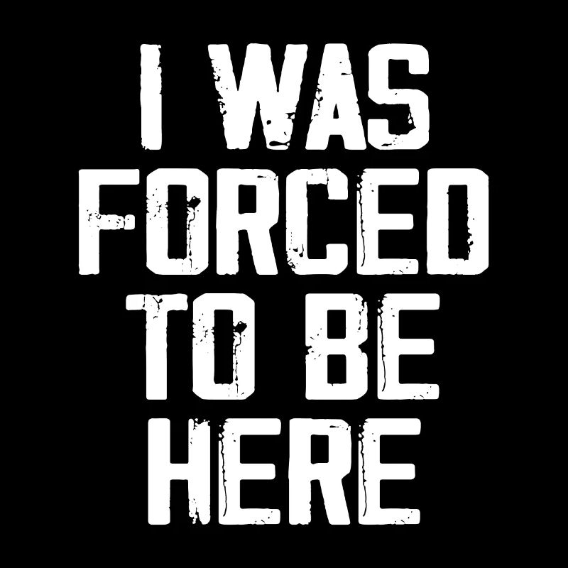 I Was Forced To Be Here