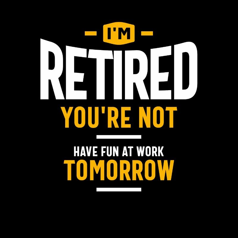 I'm Retired You're Not Have Fun at Work Tomorrow