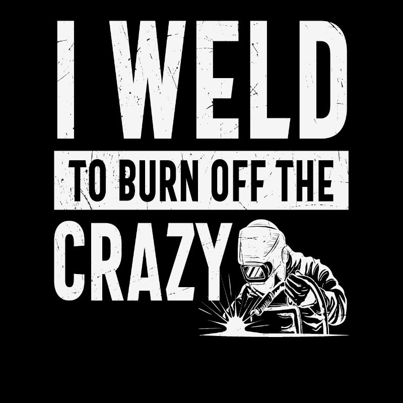 I Weld To Burn Off The Crazy Welding Quotes